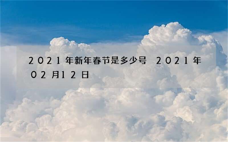 2021年新年春节是多少号 2021年02月12日